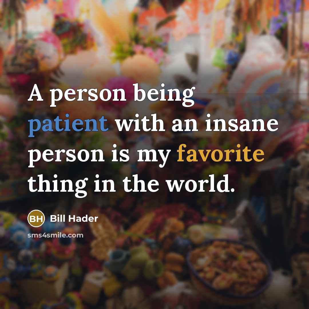 “A person being patient with an insane person is my favorite thing in the world.” quote by Bill Hader