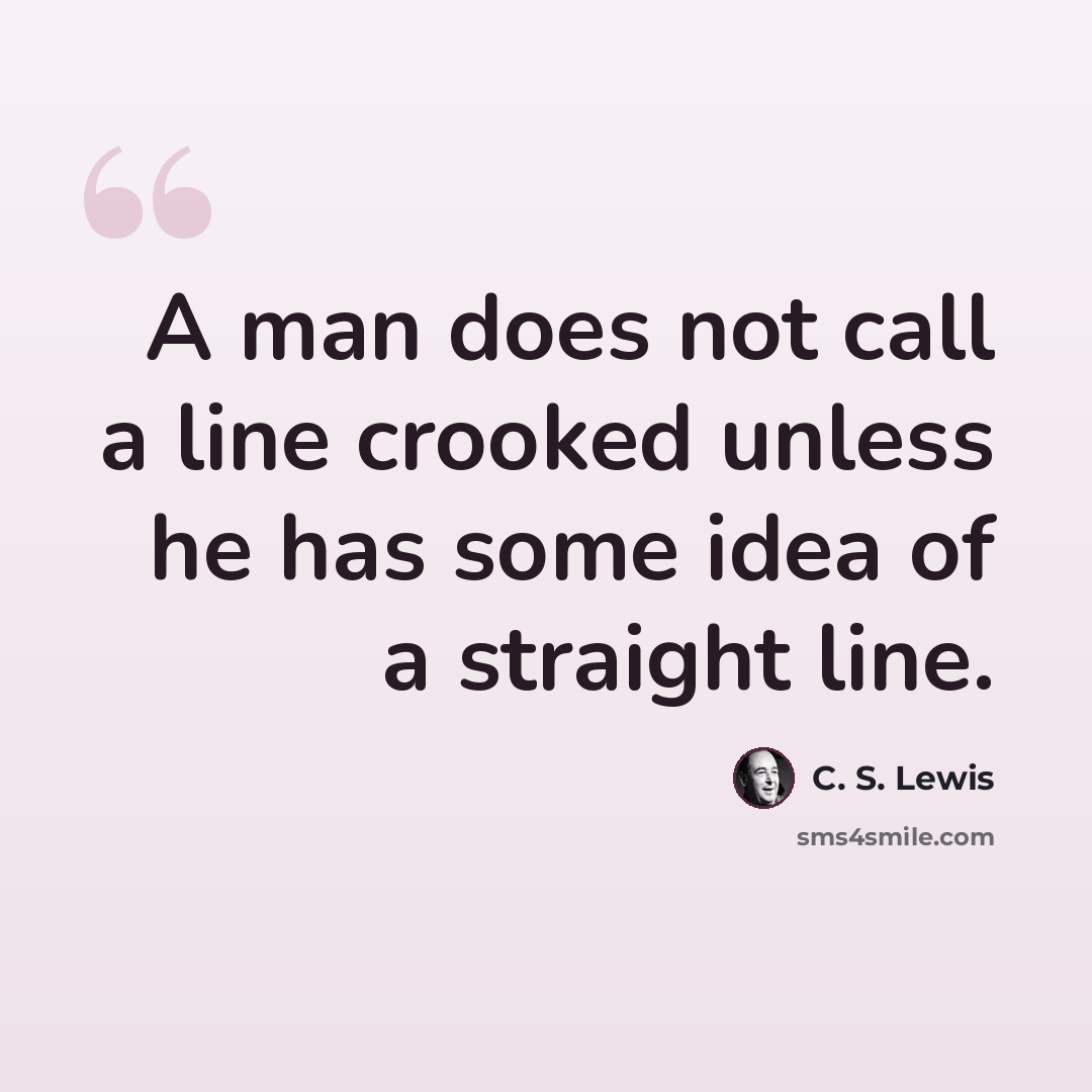 “A man does not call a line crooked unless he has some idea of a straight line.” quote by C. S. Lewis