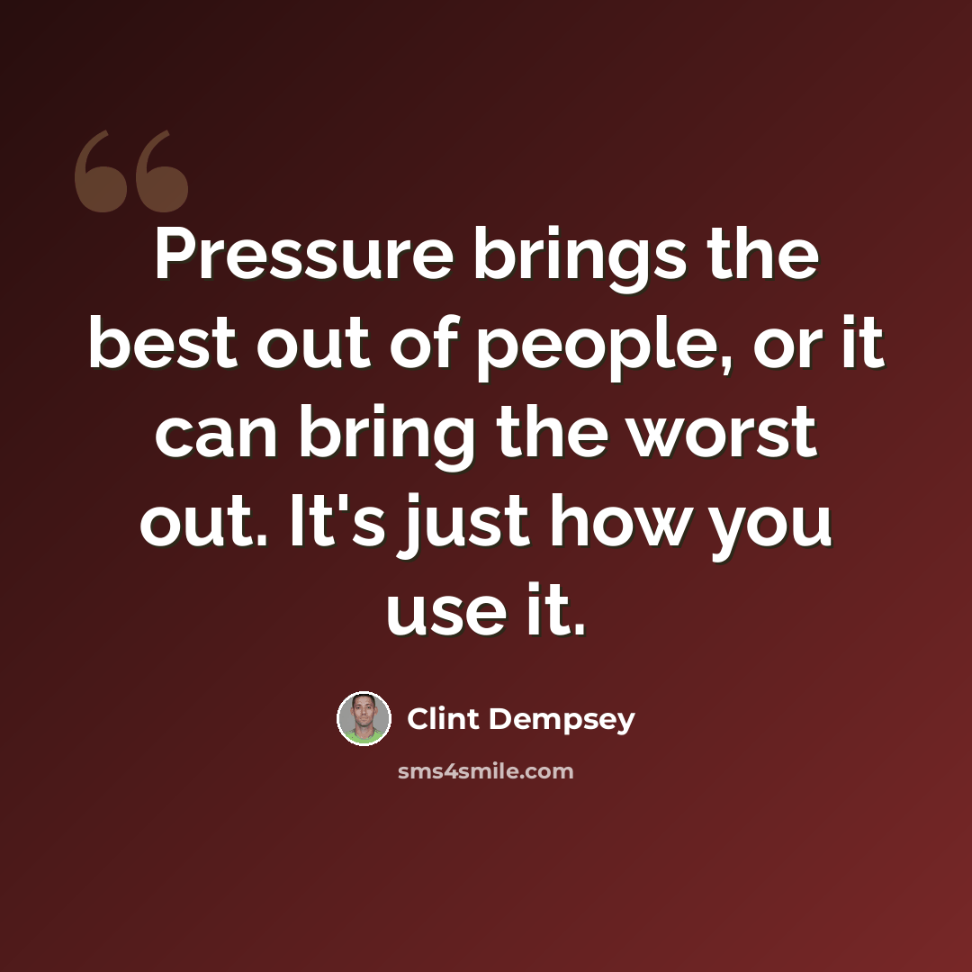“Pressure brings the best out of people, or it can bring the worst out. It's just how you use it.” quote by Clint Dempsey