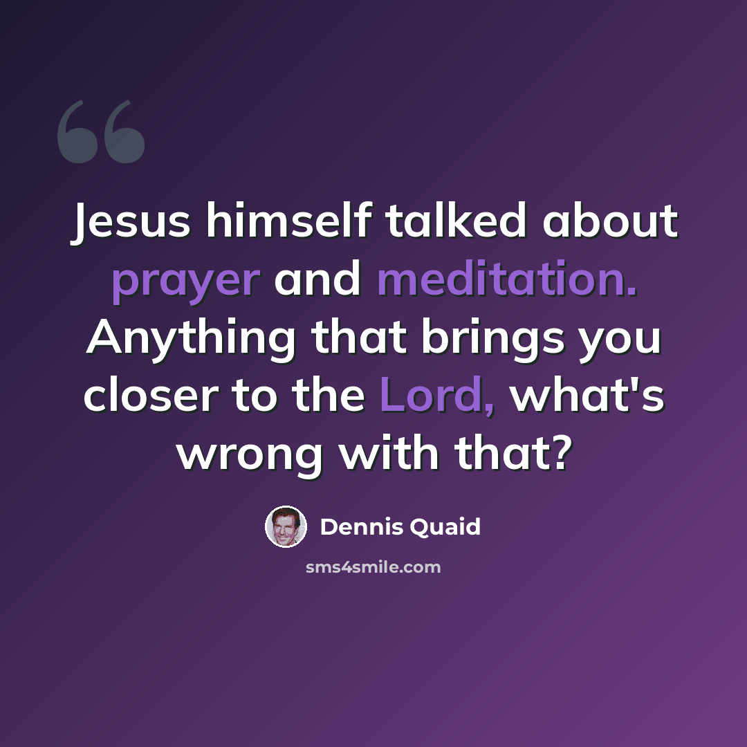 “Jesus himself talked about prayer and meditation. Anything that brings you closer to the Lord, what's wrong with that?” quote by Dennis Quaid