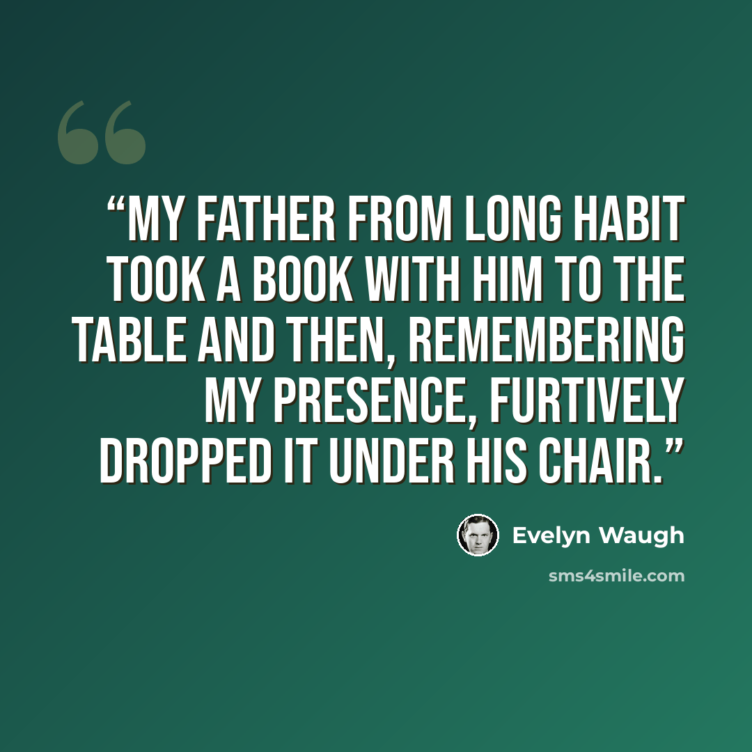 “My father from long habit took a book with him to the table and then, remembering my presence, furtively dropped it under his chair.” quote by Evelyn Waugh