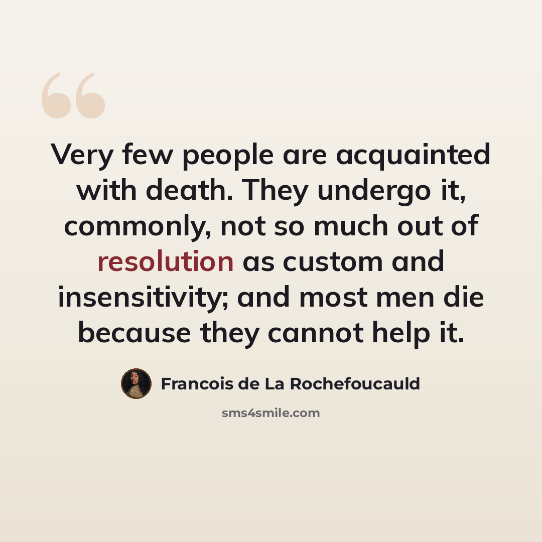 “Very few people are acquainted with death. They undergo it, commonly, not so much out of resolution as custom and insensitivity; and most men die because they cannot help it.” quote by Francois de La Rochefoucauld