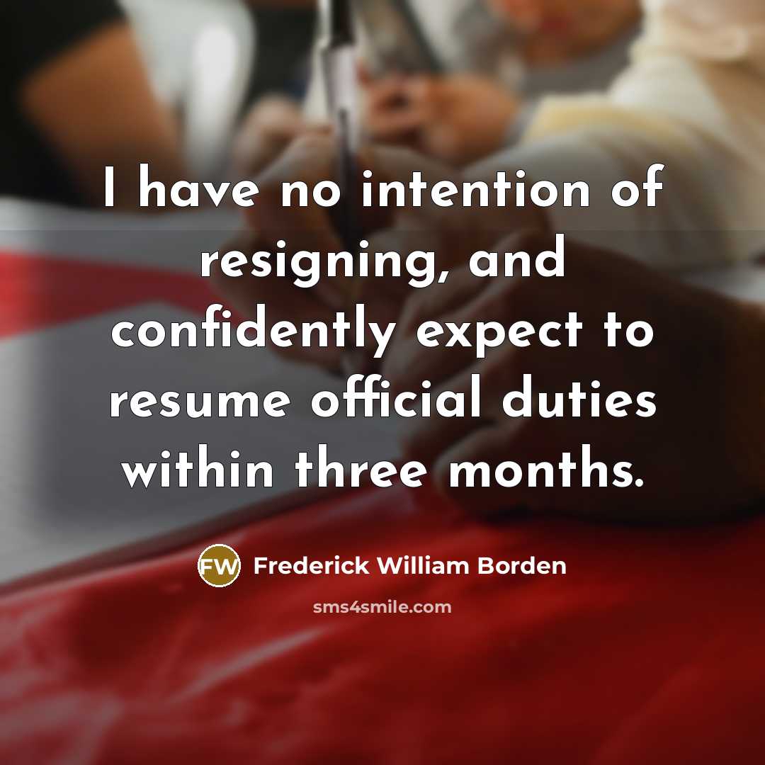 “I have no intention of resigning, and confidently expect to resume official duties within three months.” quote by Frederick William Borden