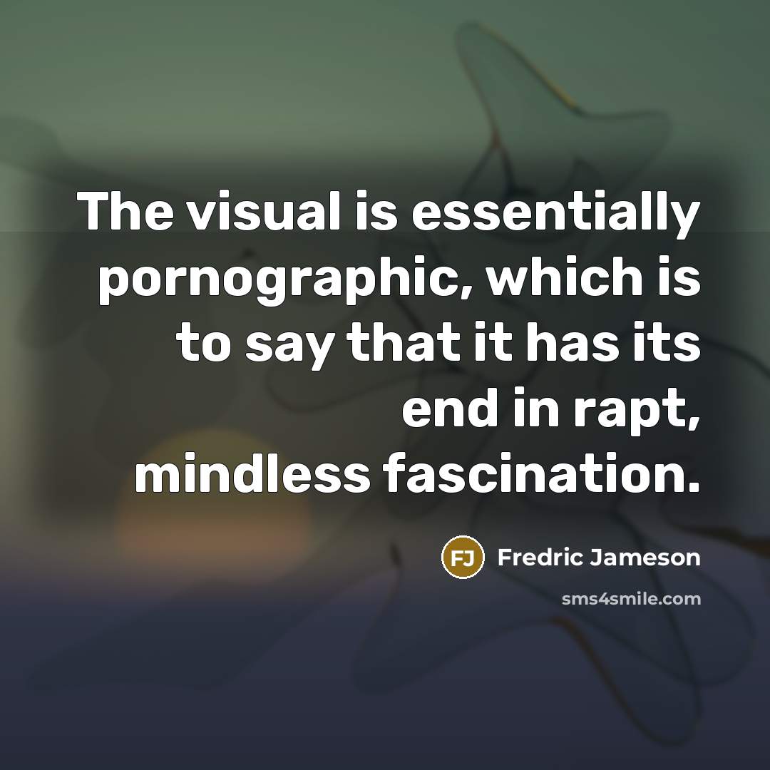 “The visual is essentially pornographic, which is to say that it has its end in rapt, mindless fascination.” quote by Fredric Jameson