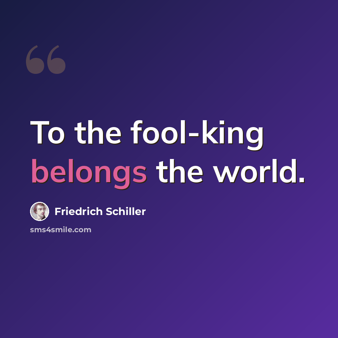 “To the fool-king belongs the world.” quote by Friedrich Schiller