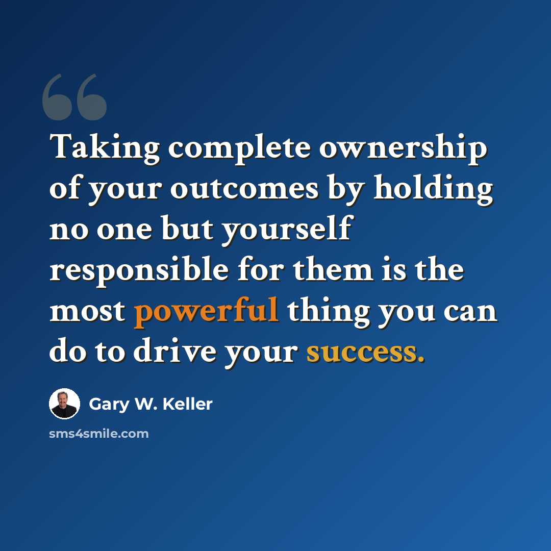 “Taking complete ownership of your outcomes by holding no one but yourself responsible for them is the most powerful thing you can do to drive your success.” quote by Gary W. Keller
