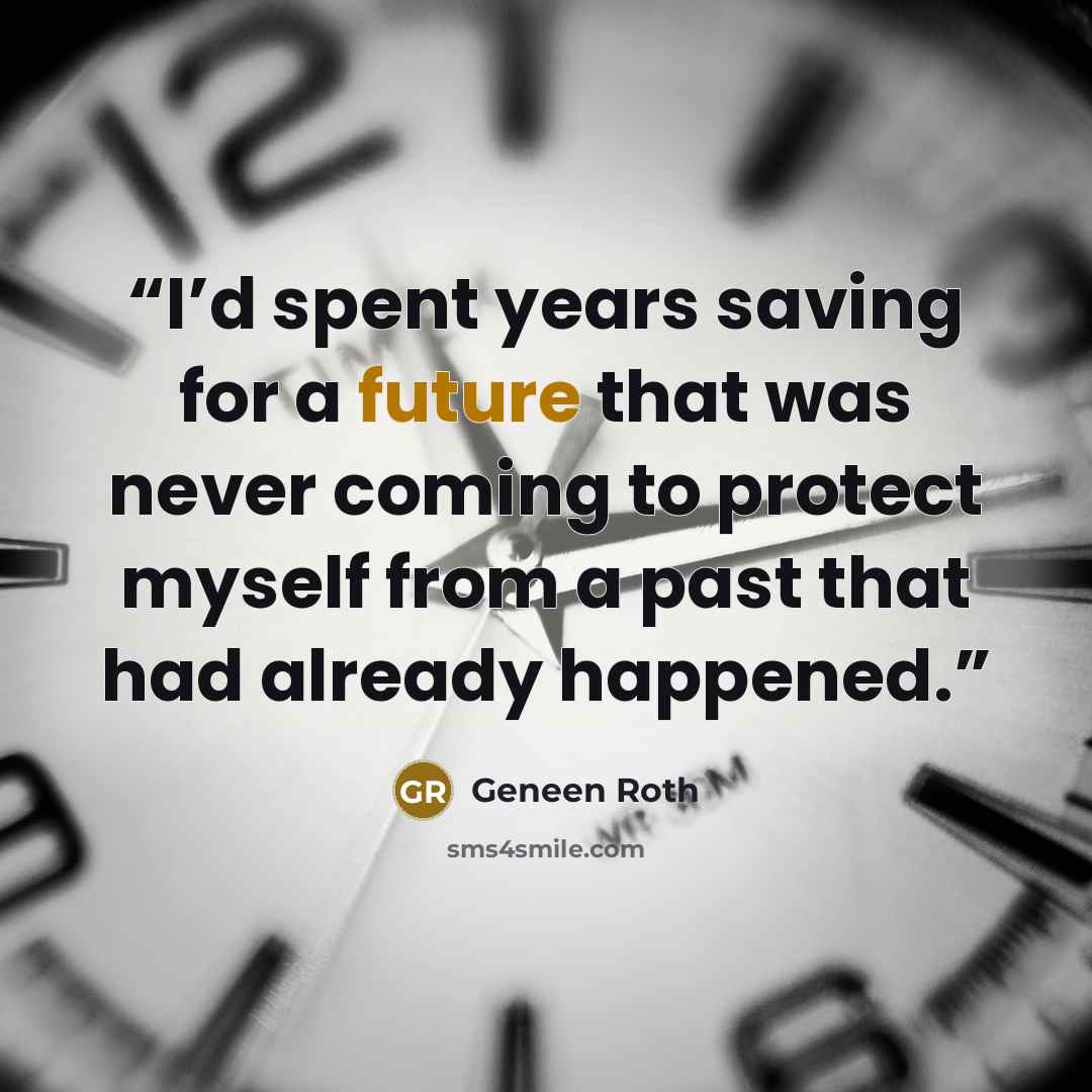 “I’d spent years saving for a future that was never coming to protect myself from a past that had already happened.” quote by Geneen Roth