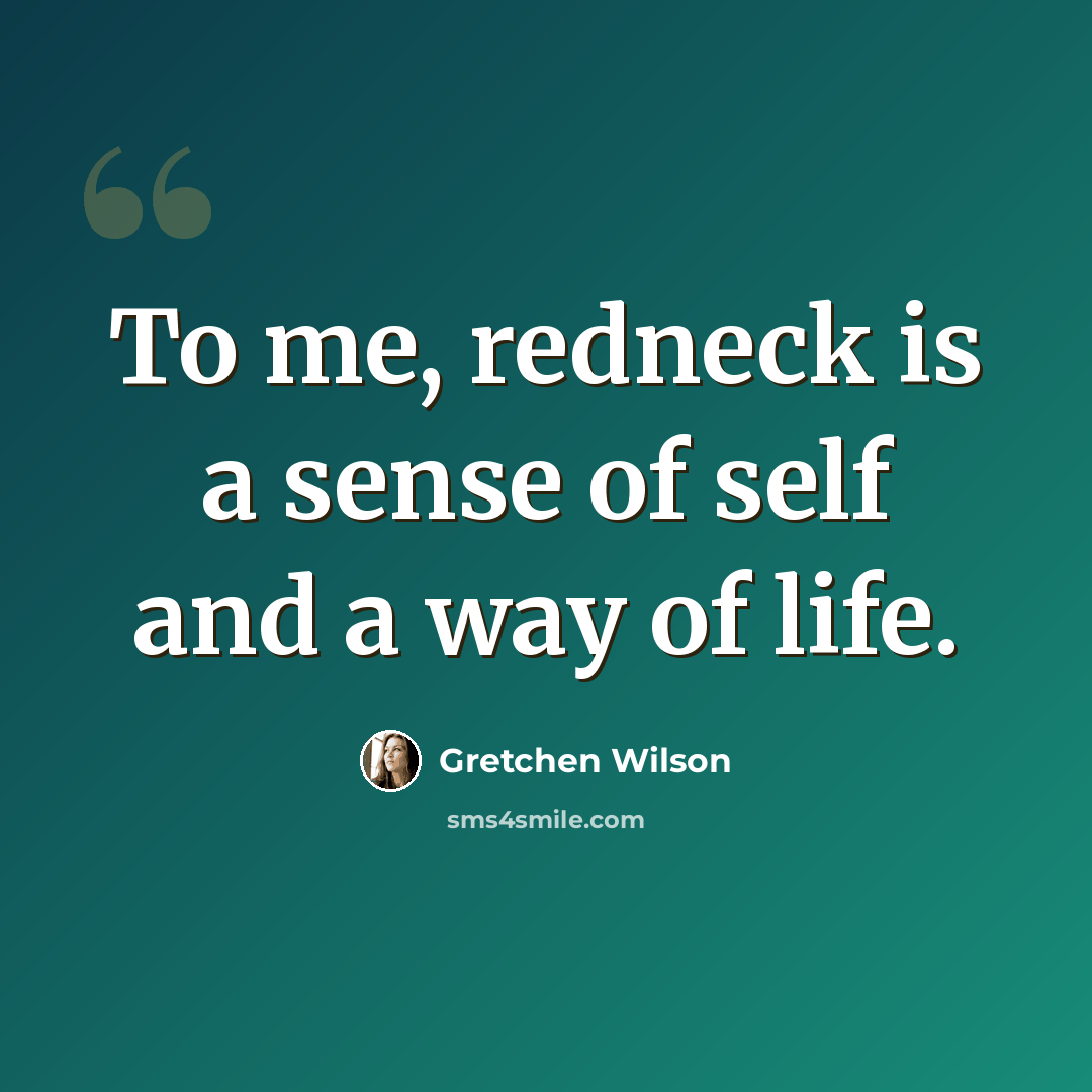 “To me, redneck is a sense of self and a way of life.” quote by Gretchen Wilson
