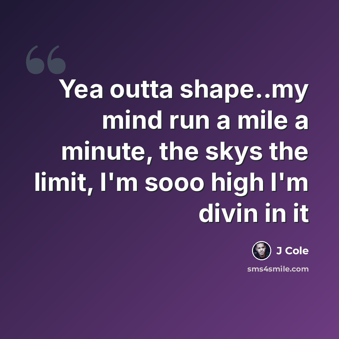 “Yea outta shape..my mind run a mile a minute, the skys the limit, I'm sooo high I'm divin in it” quote by J Cole