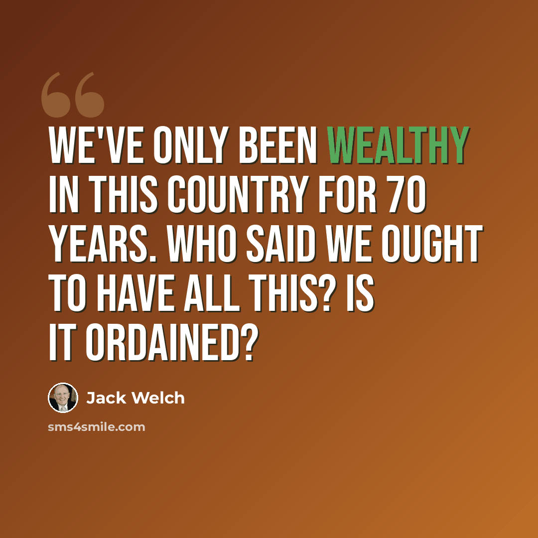 “We've only been wealthy in this country for 70 years. Who said we ought to have all this? Is it ordained?” quote by Jack Welch