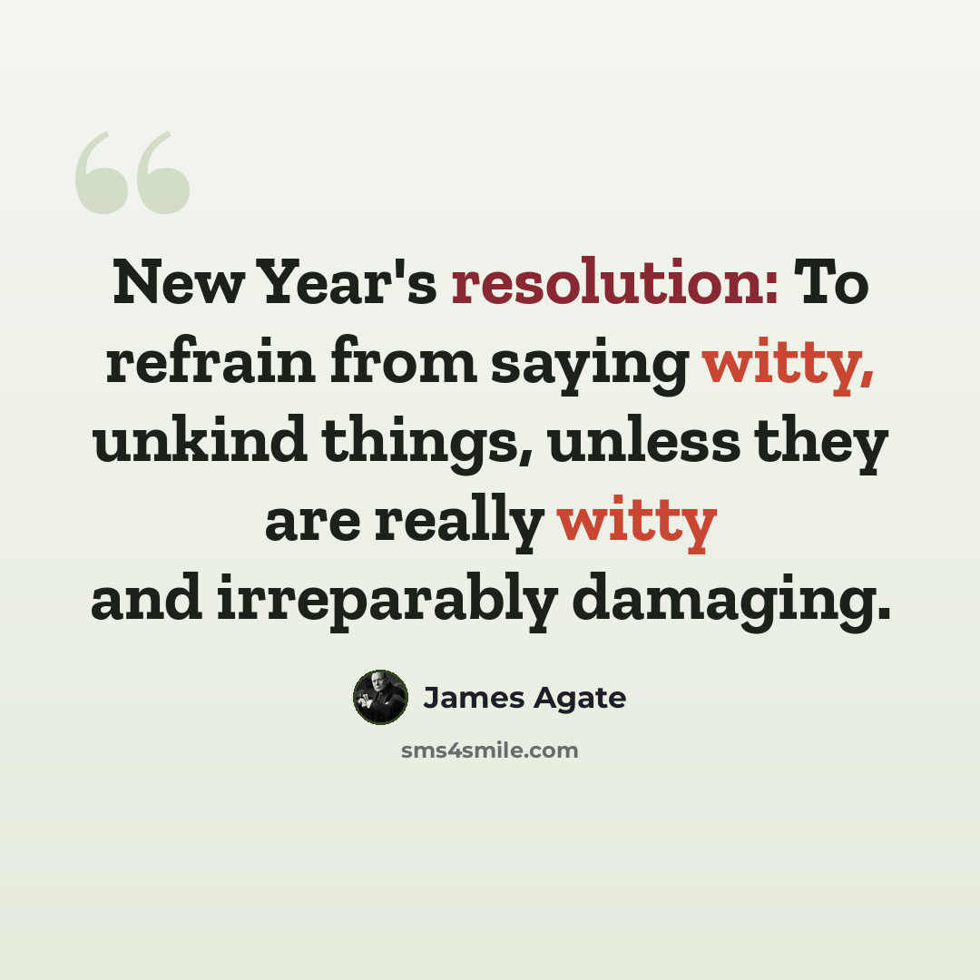 “New Year's resolution: To refrain from saying witty, unkind things, unless they are really witty and irreparably damaging.” quote by James Agate