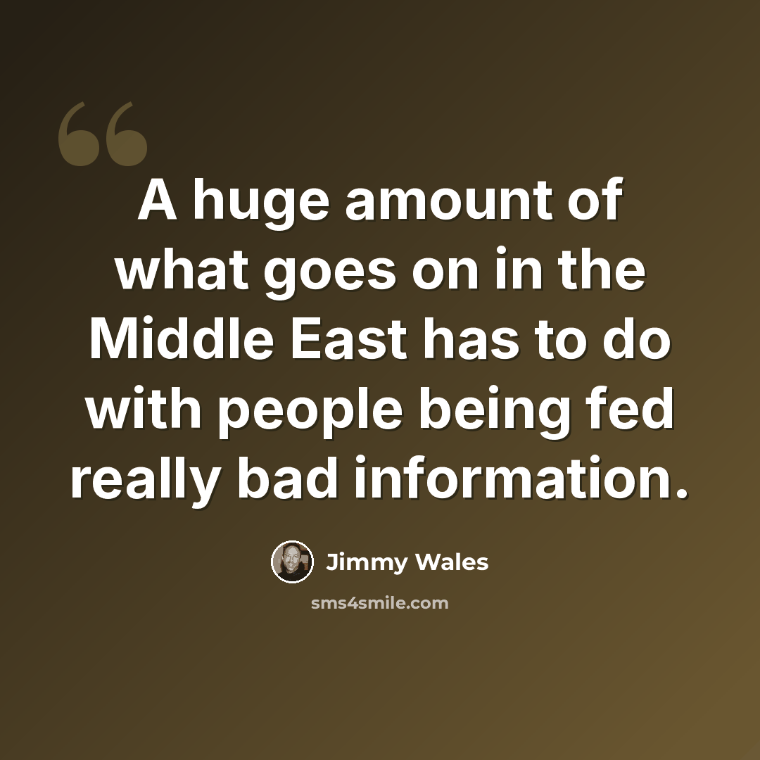 “A huge amount of what goes on in the Middle East has to do with people being fed really bad information.” quote by Jimmy Wales