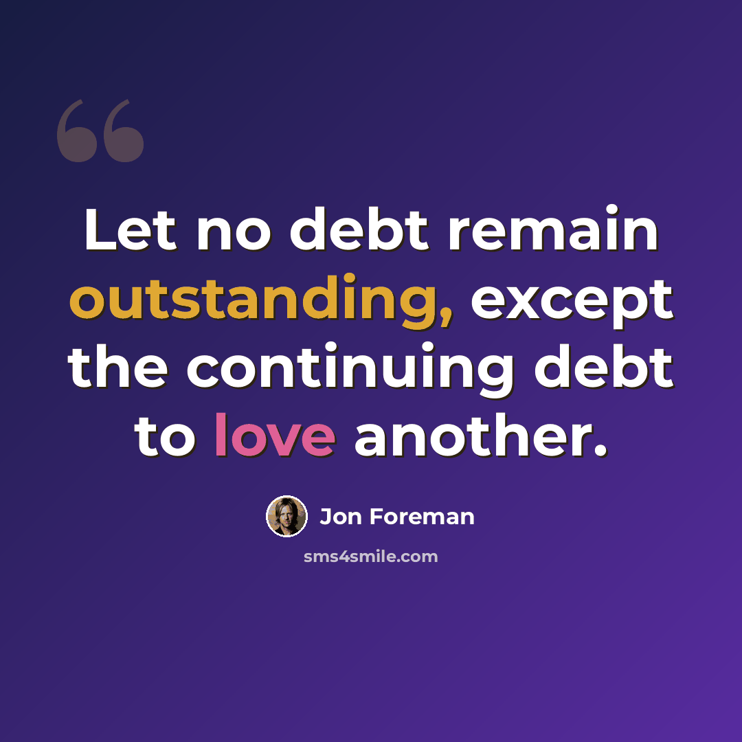 “Let no debt remain outstanding, except the continuing debt to love another.” quote by Jon Foreman