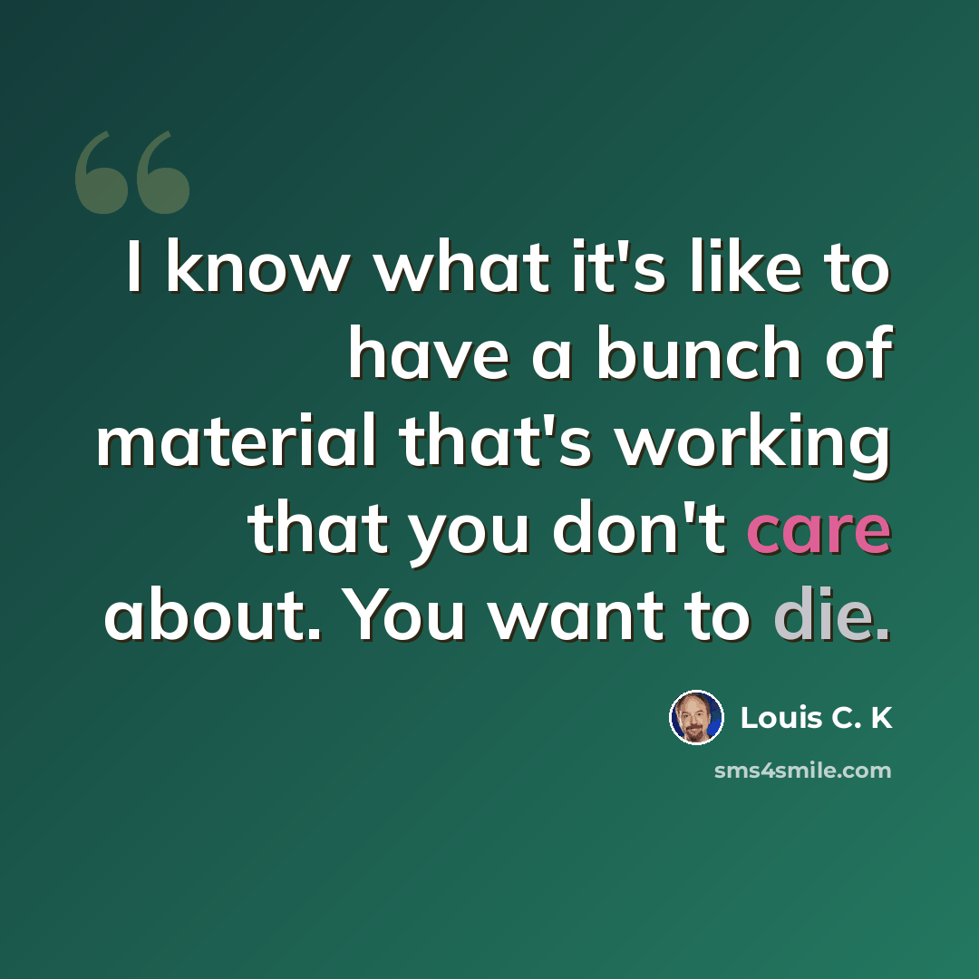 “I know what it's like to have a bunch of material that's working that you don't care about. You want to die.” quote by Louis C. K