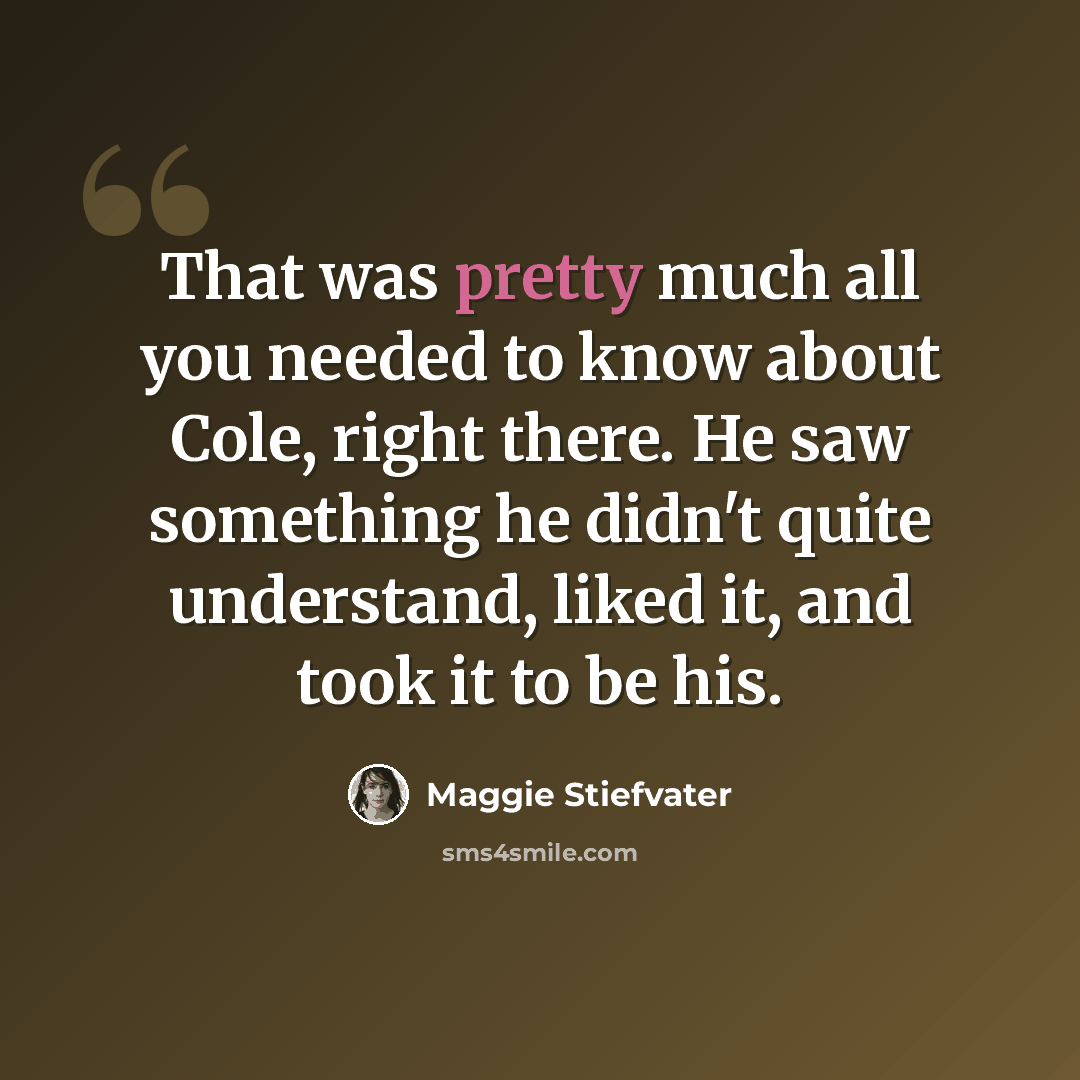 “That was pretty much all you needed to know about Cole, right there. He saw something he didn't quite understand, liked it, and took it to be his.” quote by Maggie Stiefvater