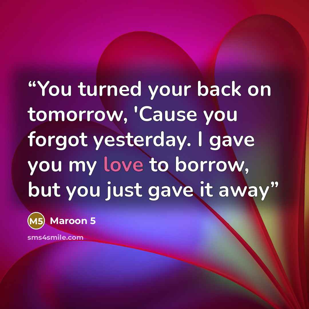 “You turned your back on tomorrow, 'Cause you forgot yesterday. I gave you my love to borrow, but you just gave it away” quote by Maroon 5