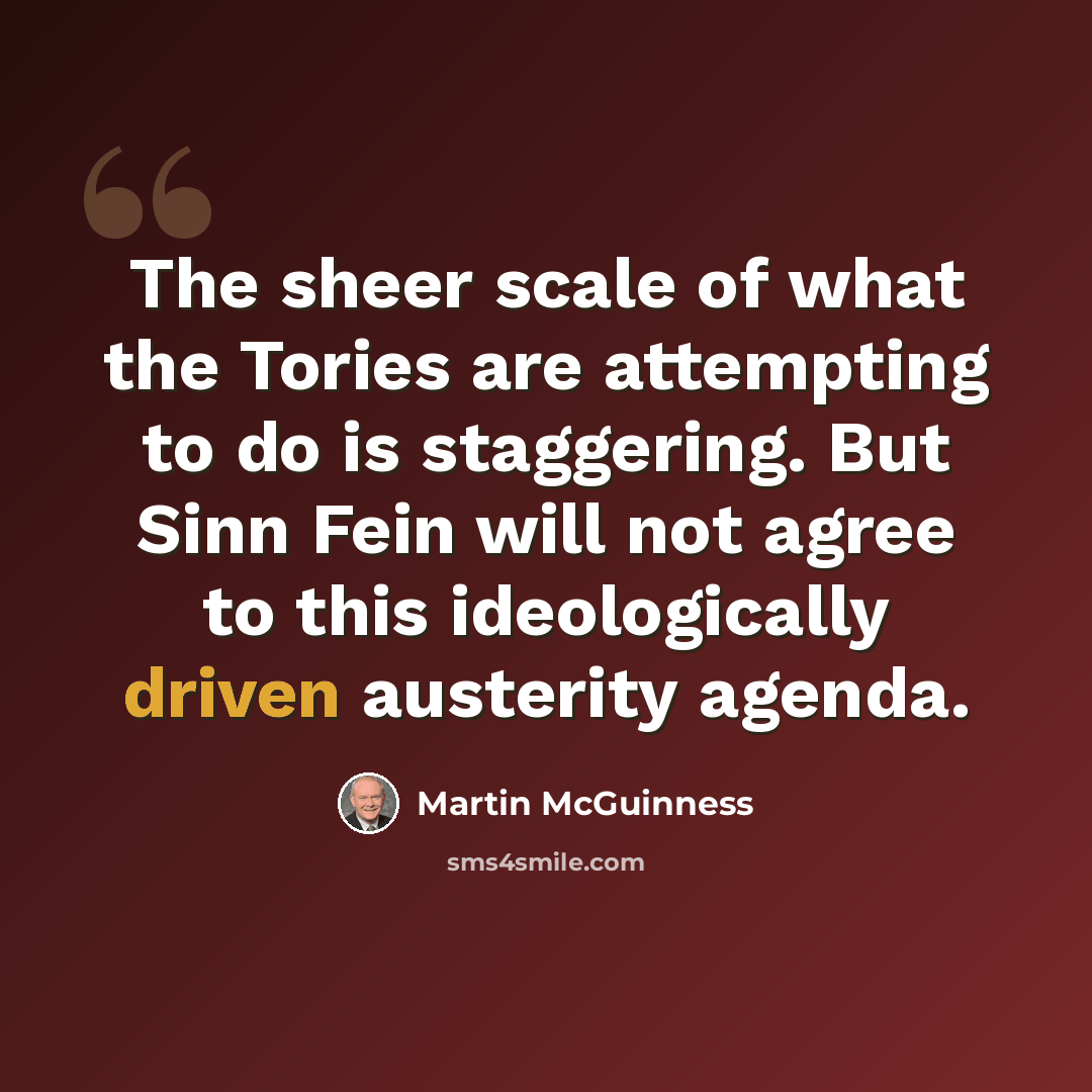“The sheer scale of what the Tories are attempting to do is staggering. But Sinn Fein will not agree to this ideologically driven austerity agenda.” quote by Martin McGuinness