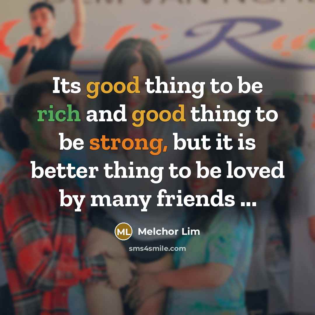 “Its good thing to be rich and good thing to be strong, but it is better thing to be loved by many friends ...” quote by Melchor Lim