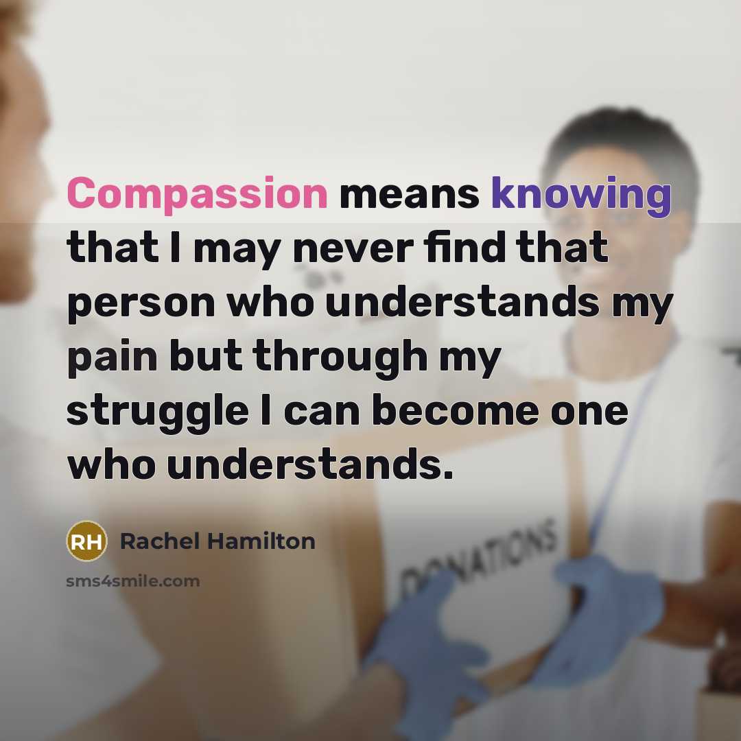 “Compassion means knowing that I may never find that person who understands my pain but through my struggle I can become one who understands.” quote by Rachel Hamilton