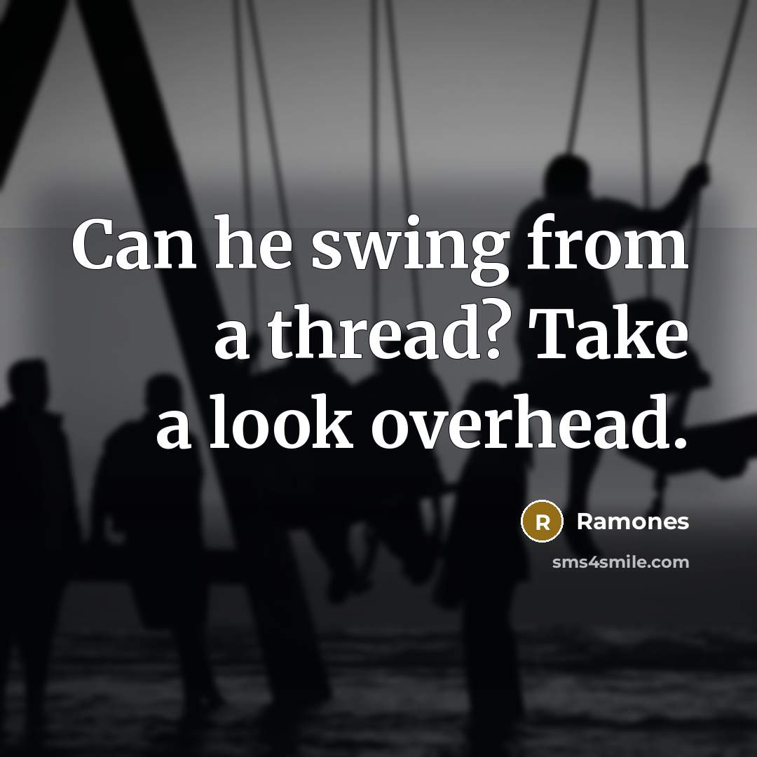 “Can he swing from a thread? Take a look overhead.” quote by Ramones