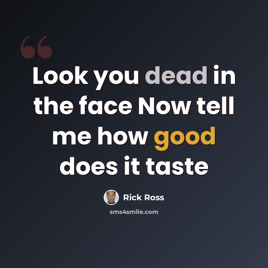 “Look you dead in the face Now tell me how good does it taste” quote by Rick Ross