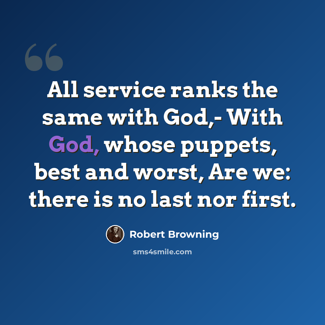 “All service ranks the same with God,- With God, whose puppets, best and worst, Are we: there is no last nor first.” quote by Robert Browning