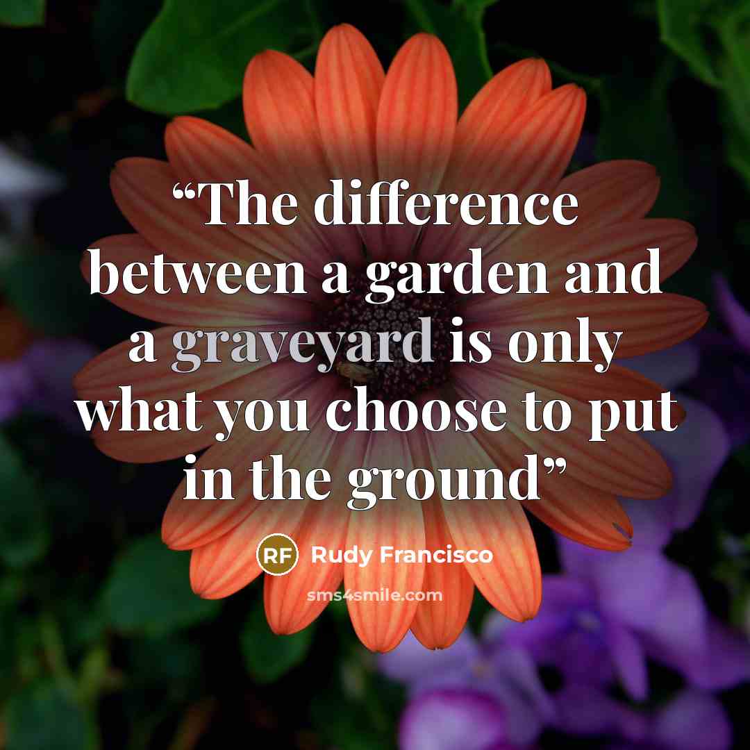 “The difference between a garden and a graveyard is only what you choose to put in the ground” quote by Rudy Francisco