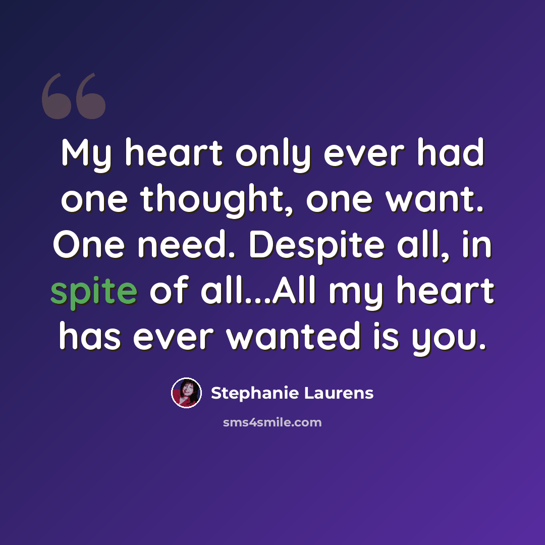 “My heart only ever had one thought, one want. One need. Despite all, in spite of all...All my heart has ever wanted is you.” quote by Stephanie Laurens