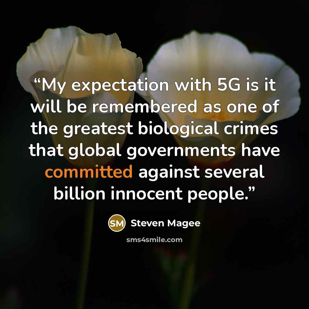 “My expectation with 5G is it will be remembered as one of the greatest biological crimes that global governments have committed against several billion innocent people.” quote by Steven Magee