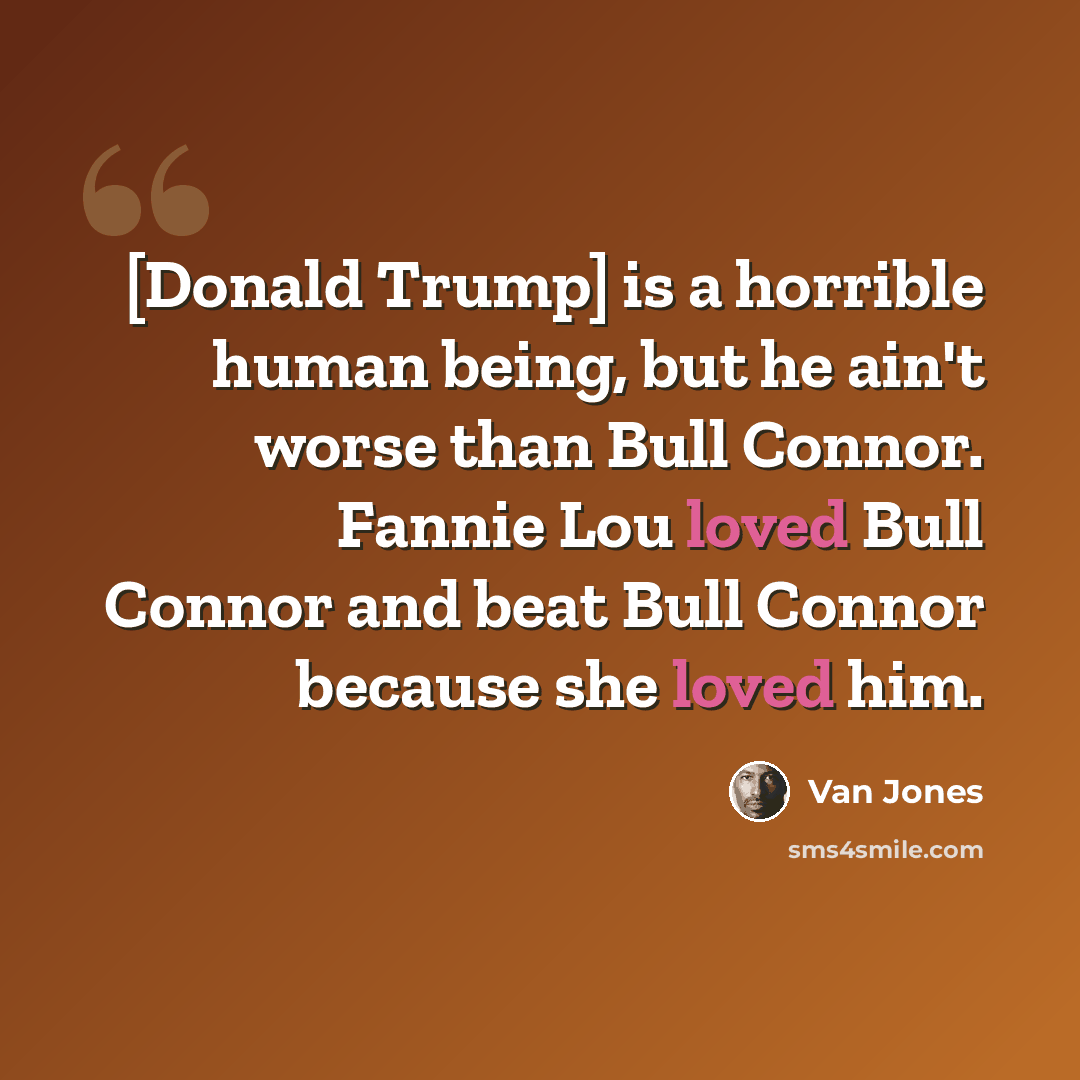 “[Donald Trump] is a horrible human being, but he ain't worse than Bull Connor. Fannie Lou loved Bull Connor and beat Bull Connor because she loved him.” quote by Van Jones