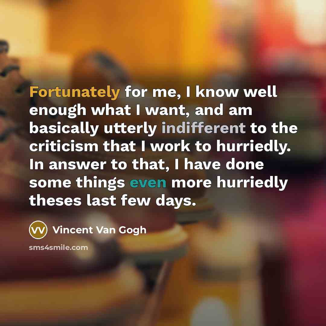 “Fortunately for me, I know well enough what I want, and am basically utterly indifferent to the criticism that I work to hurriedly. In answer to that, I have done some things even more hurriedly theses last few days.” quote by Vincent Van Gogh