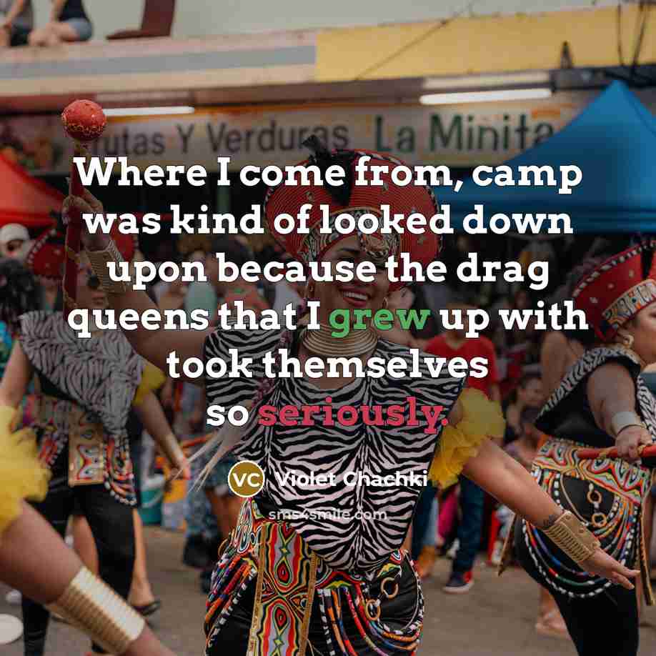 “Where I come from, camp was kind of looked down upon because the drag queens that I grew up with took themselves so seriously.” quote by Violet Chachki