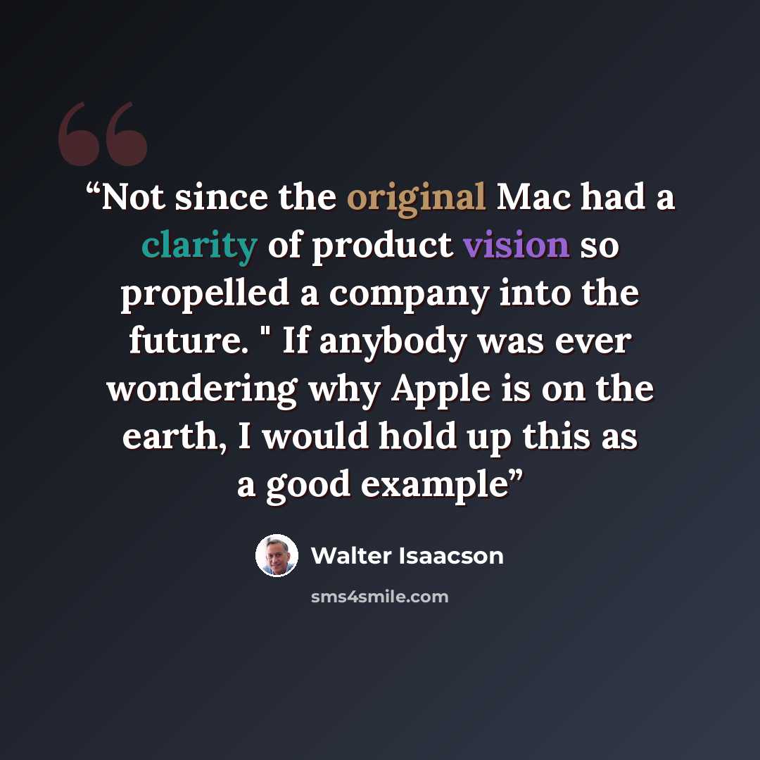 “Not since the original Mac had a clarity of product vision so propelled a company into the future. " If anybody was ever wondering why Apple is on the earth, I would hold up this as a good example” quote by Walter Isaacson