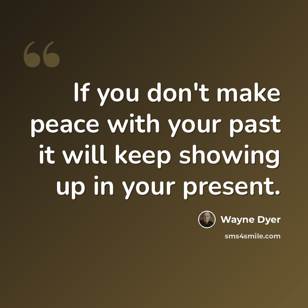 “If you don't make peace with your past it will keep showing up in your present.” quote by Wayne Dyer