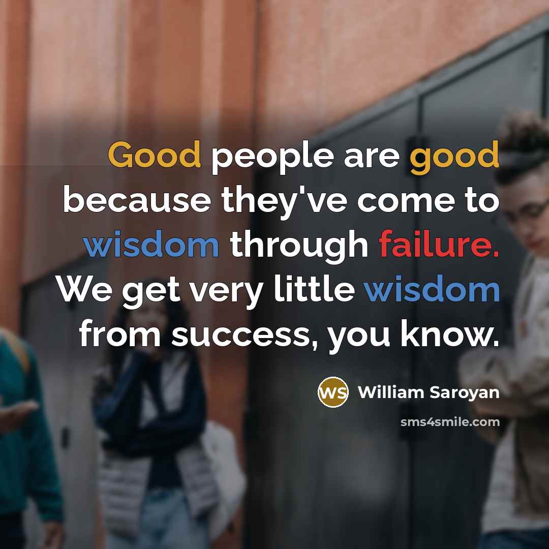 “Good people are good because they've come to wisdom through failure. We get very little wisdom from success, you know.” quote by William Saroyan