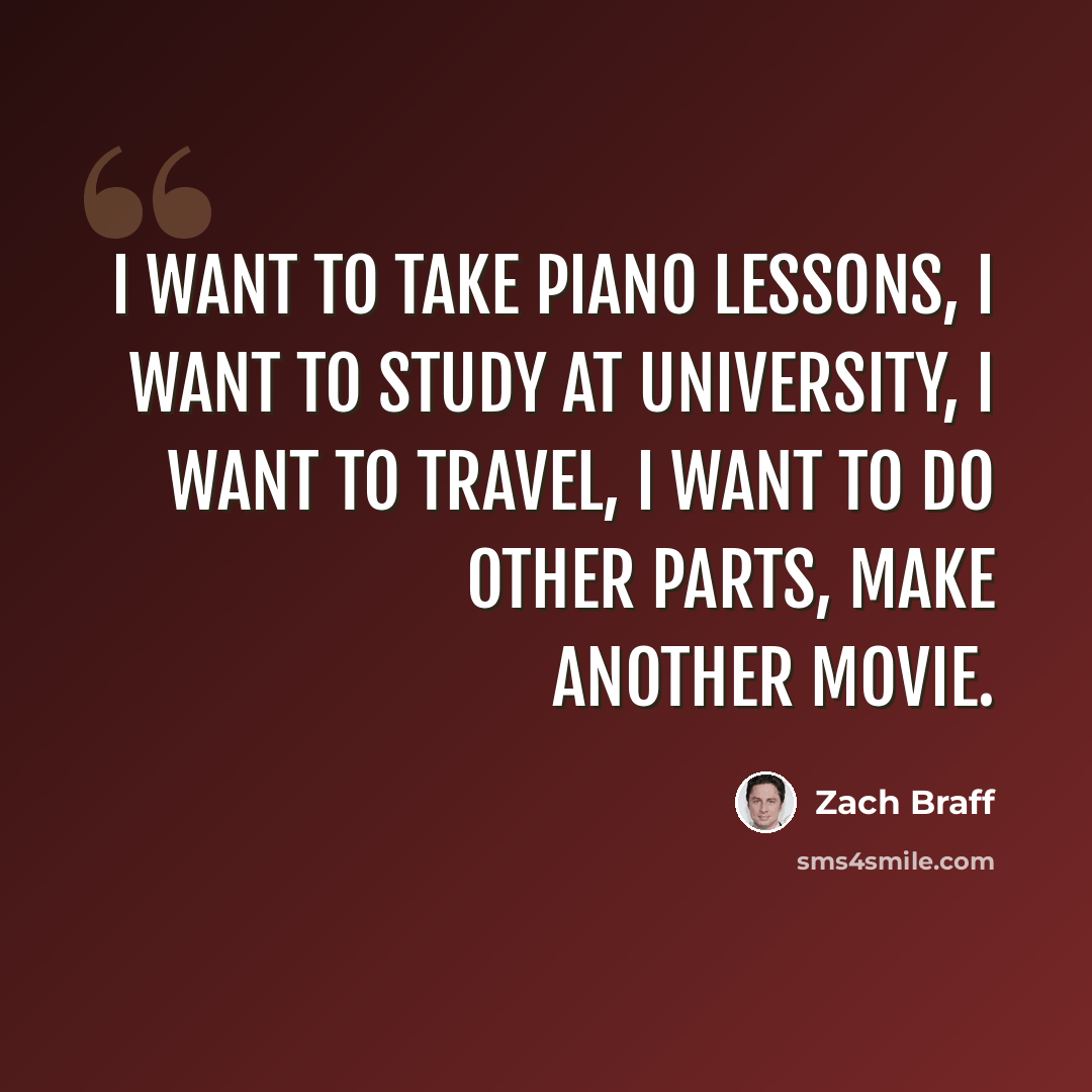 “I want to take piano lessons, I want to study at university, I want to travel, I want to do other parts, make another movie.” quote by Zach Braff
