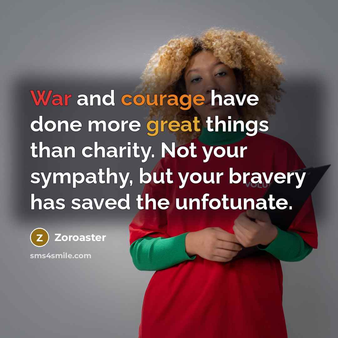 “War and courage have done more great things than charity. Not your sympathy, but your bravery has saved the unfotunate.” quote by Zoroaster