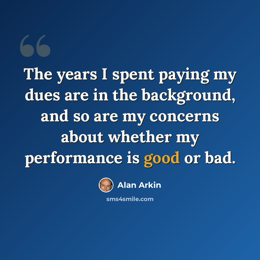 “The years I spent paying my dues are in the background, and so are my concerns about whether my performance is good or bad.” quote by Alan Arkin