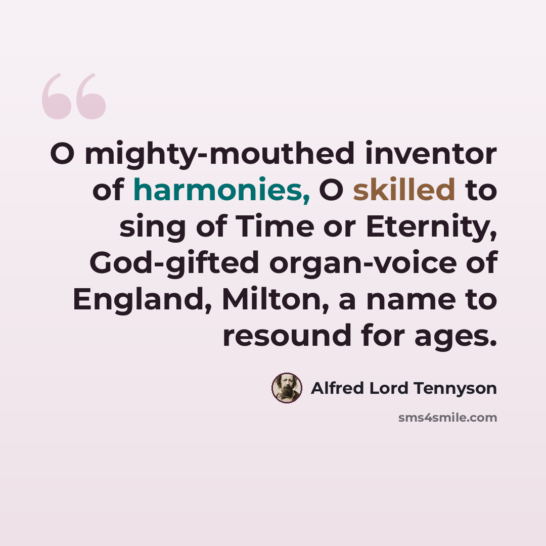 “O mighty-mouthed inventor of harmonies, O skilled to sing of Time or Eternity, God-gifted organ-voice of England, Milton, a name to resound for ages.” quote by Alfred Lord Tennyson
