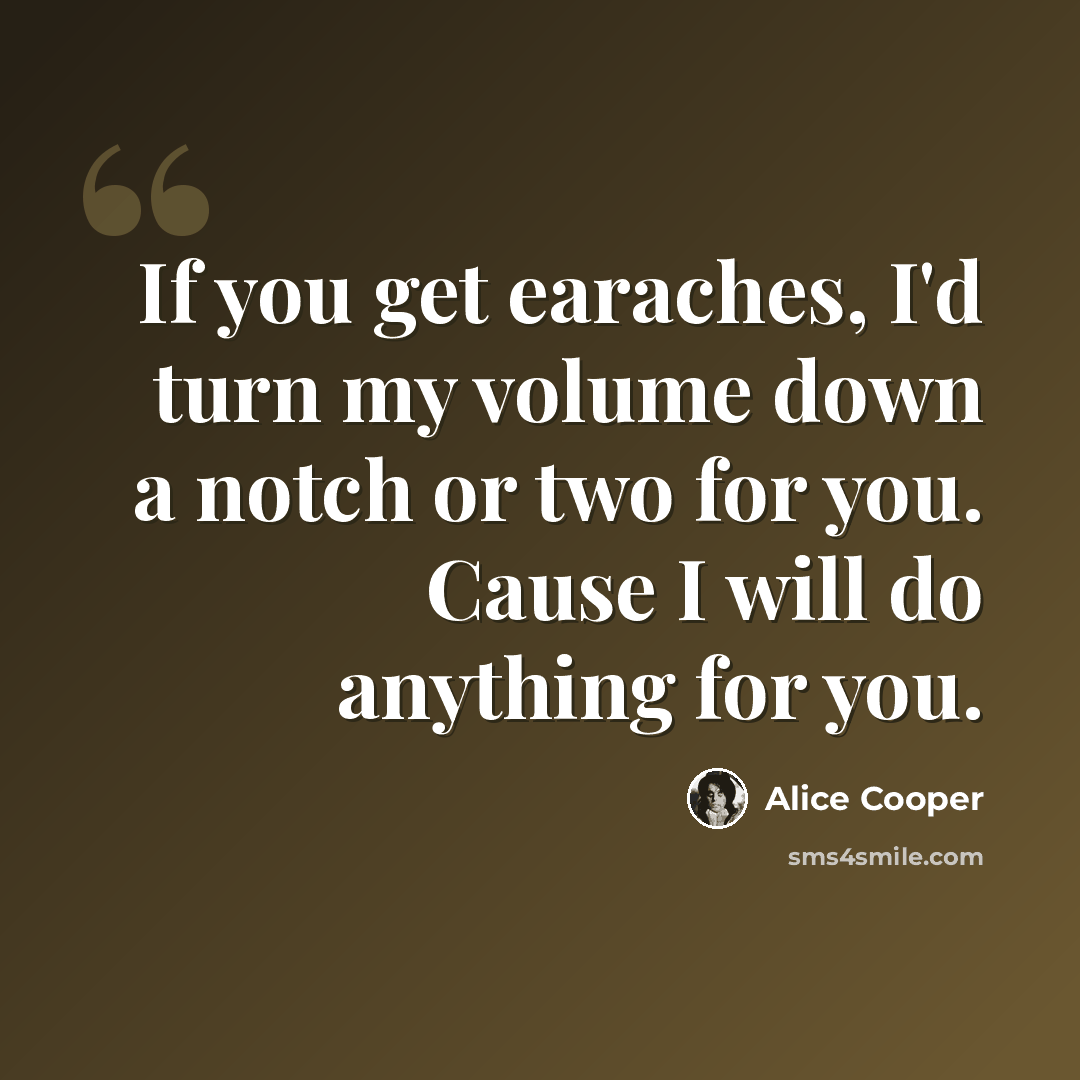 “If you get earaches, I'd turn my volume down a notch or two for you. Cause I will do anything for you.” quote by Alice Cooper