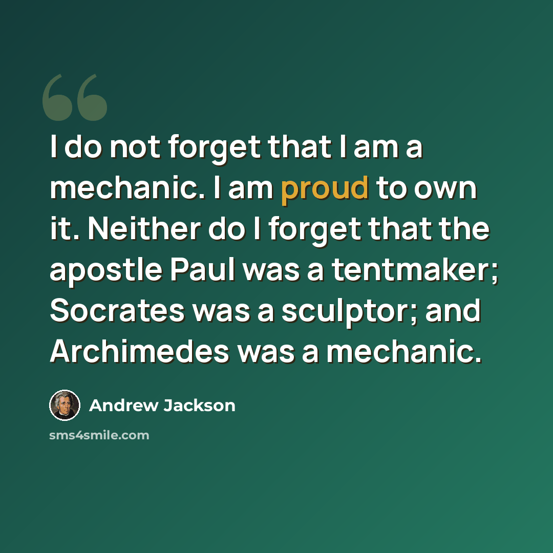 “I do not forget that I am a mechanic. I am proud to own it. Neither do I forget that the apostle Paul was a tentmaker; Socrates was a sculptor; and Archimedes was a mechanic.” quote by Andrew Jackson