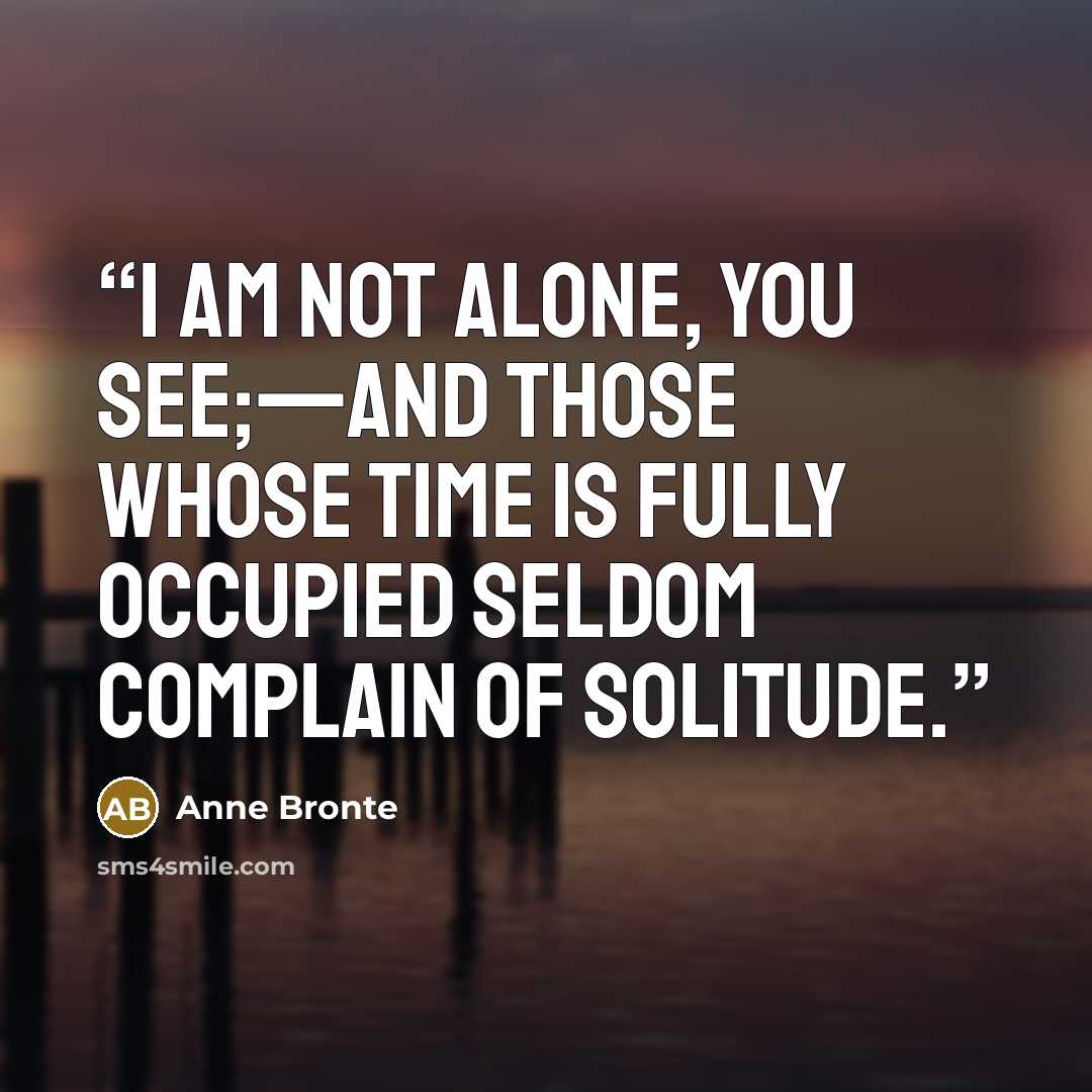 “I am not alone, you see;—and those whose time is fully occupied seldom complain of solitude.” quote by Anne Brontë