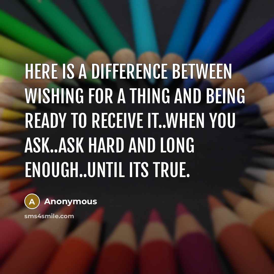 “Here is a difference between wishing for a thing and being ready to receive it..when you ask..ask hard and long enough..until its true.” quote by Anonymous