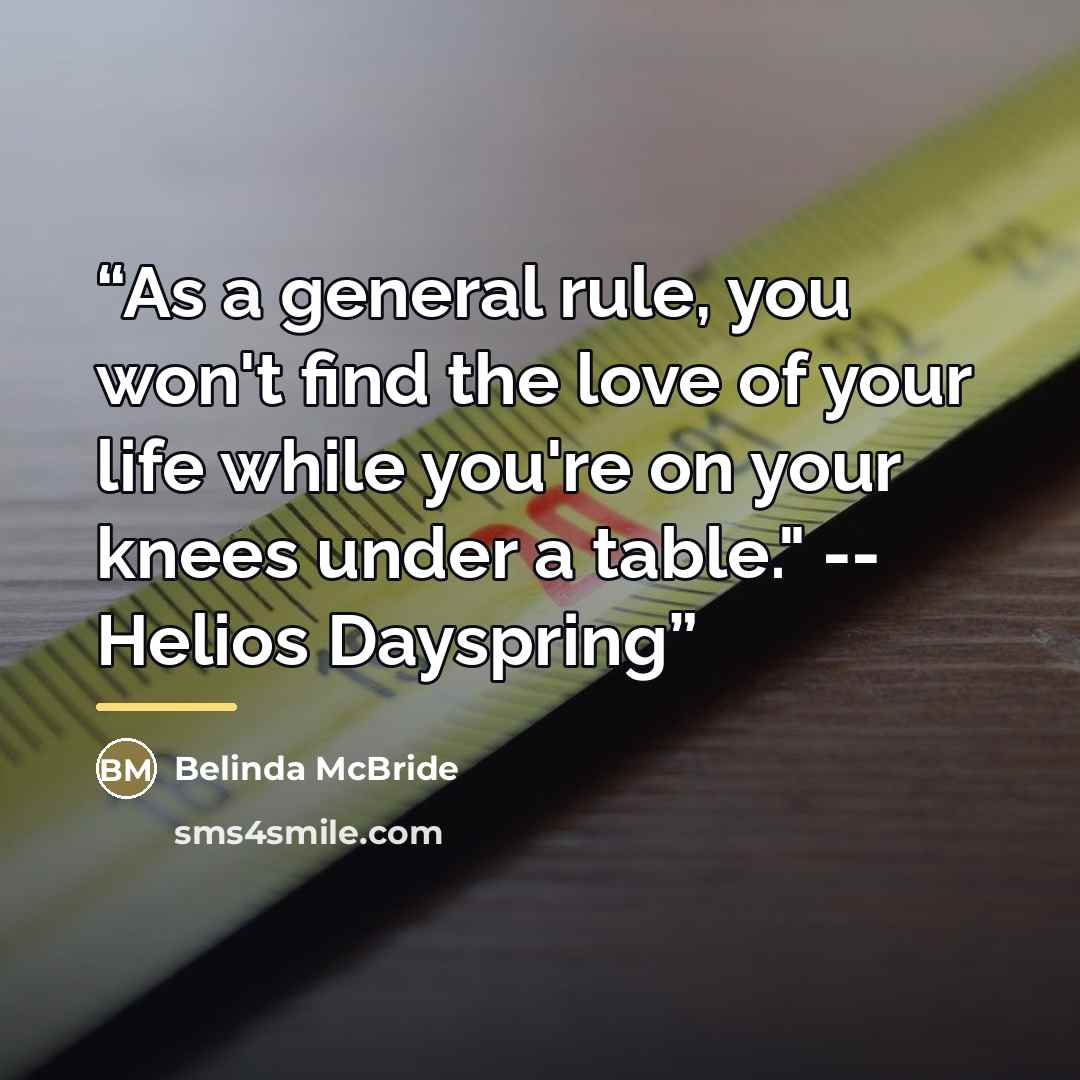 “As a general rule, you won't find the love of your life while you're on your knees under a table." -- Helios Dayspring” quote by Belinda McBride