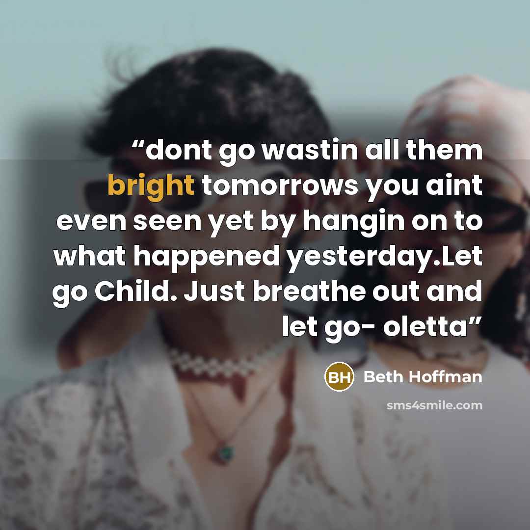 “dont go wastin all them bright tomorrows you aint even seen yet by hangin on to what happened yesterday.Let go Child. Just breathe out and let go- oletta” quote by Beth Hoffman