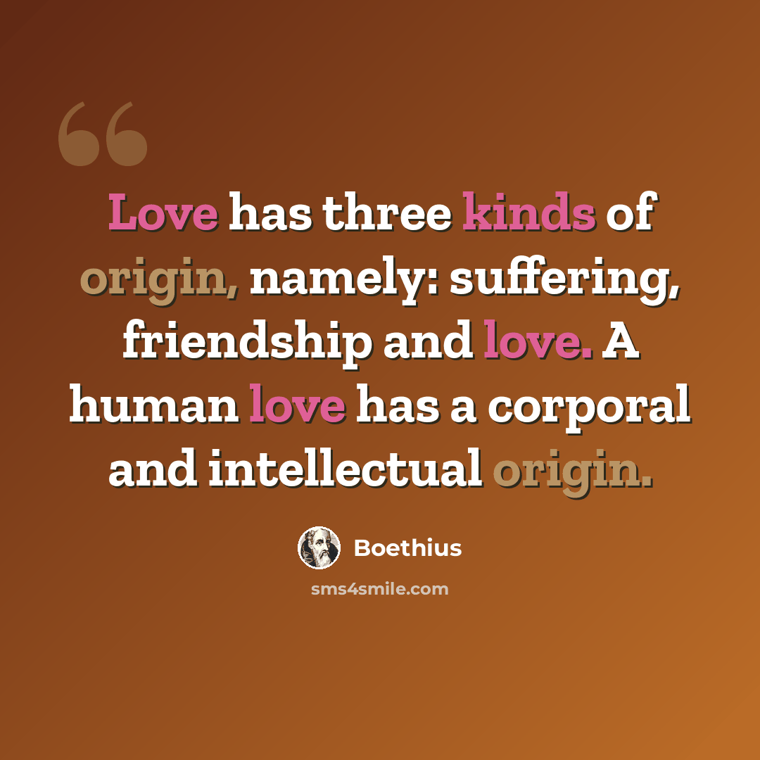 “Love has three kinds of origin, namely: suffering, friendship and love. A human love has a corporal and intellectual origin.” quote by Boethius