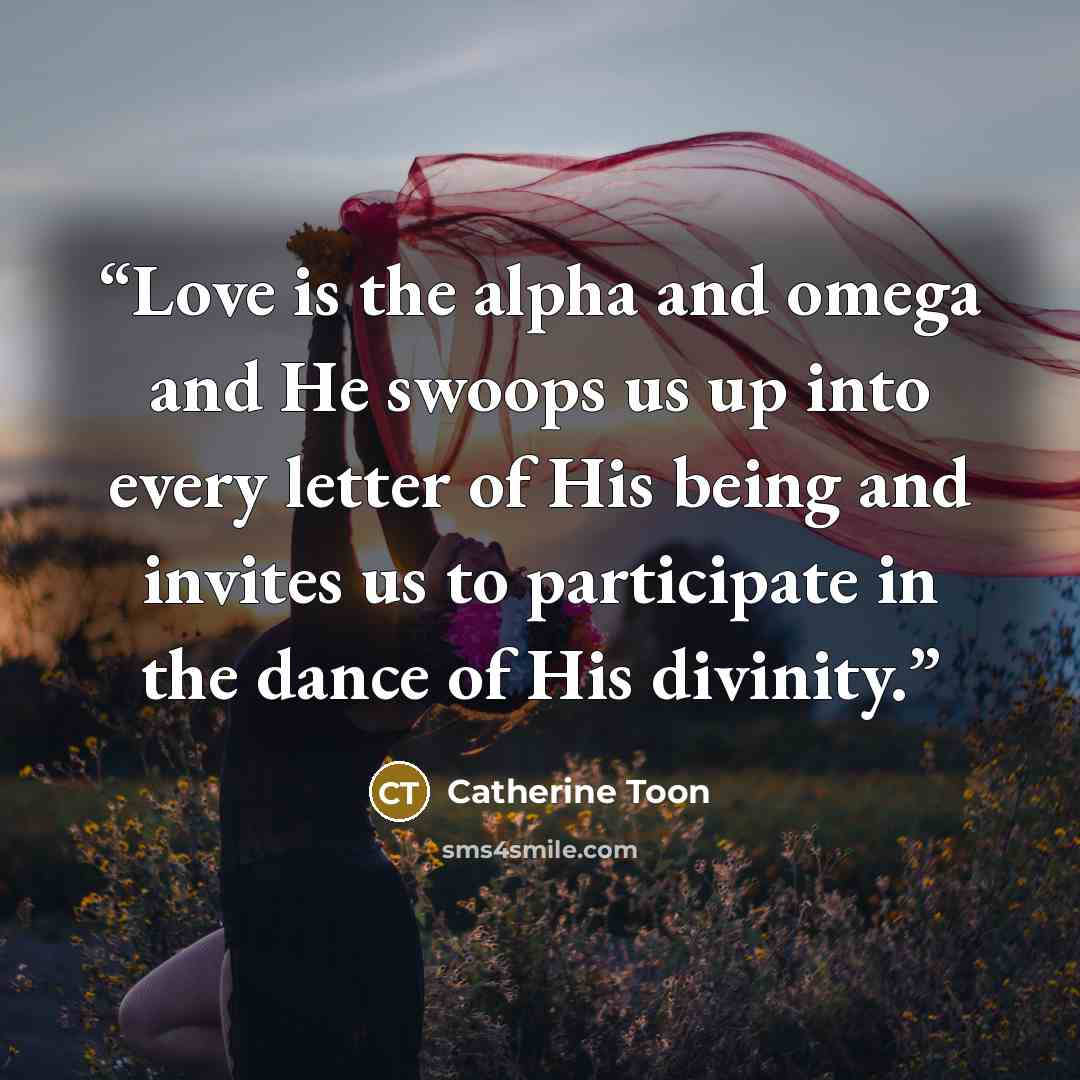 “Love is the alpha and omega and He swoops us up into every letter of His being and invites us to participate in the dance of His divinity.” quote by Catherine Toon