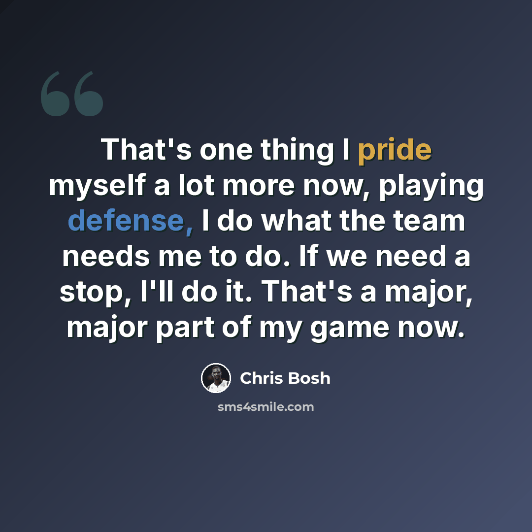 “That's one thing I pride myself a lot more now, playing defense, I do what the team needs me to do. If we need a stop, I'll do it. That's a major, major part of my game now.” quote by Chris Bosh