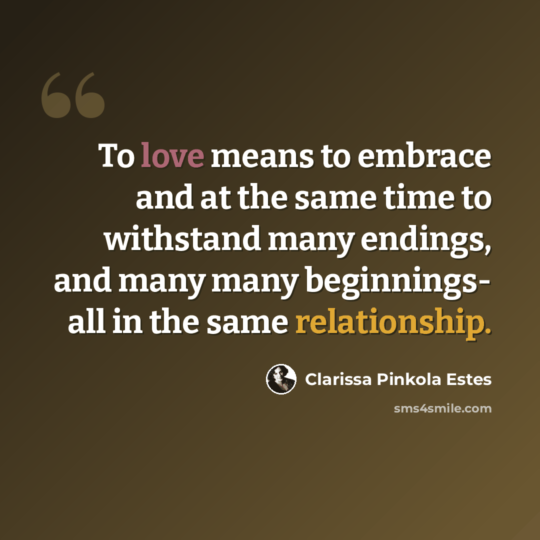 “To love means to embrace and at the same time to withstand many endings, and many many beginnings- all in the same relationship.” quote by Clarissa Pinkola Estes