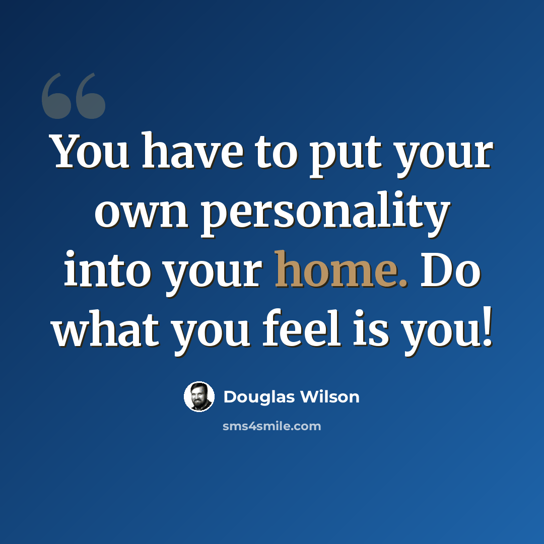 “You have to put your own personality into your home. Do what you feel is you!” quote by Douglas Wilson